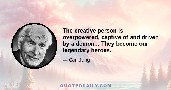 The creative person is overpowered, captive of and driven by a demon... They become our legendary heroes.