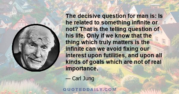 The decisive question for man is: Is he related to something infinite or not? That is the telling question of his life. Only if we know that the thing which truly matters is the infinite can we avoid fixing our interest 