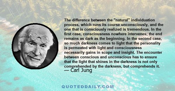 The difference between the natural individuation process, which runs its course unconsciously, and the one that is consciously realized is tremendous. In the first case, consciousness nowhere intervenes; the end remains 