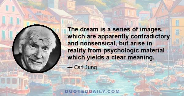 The dream is a series of images, which are apparently contradictory and nonsensical, but arise in reality from psychologic material which yields a clear meaning.