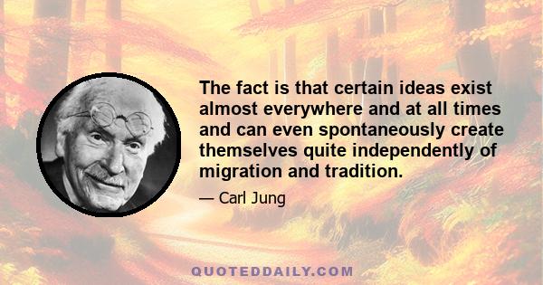 The fact is that certain ideas exist almost everywhere and at all times and can even spontaneously create themselves quite independently of migration and tradition.