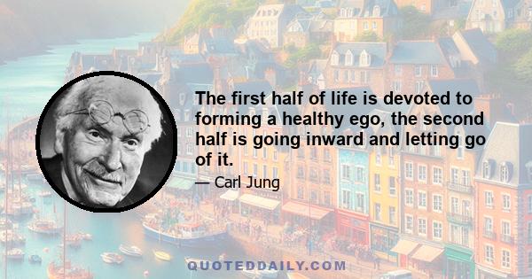 The first half of life is devoted to forming a healthy ego, the second half is going inward and letting go of it.