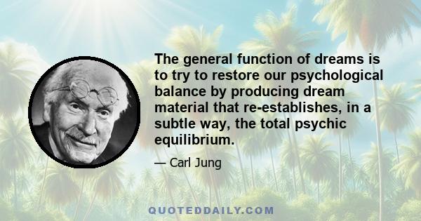 The general function of dreams is to try to restore our psychological balance by producing dream material that re-establishes, in a subtle way, the total psychic equilibrium.