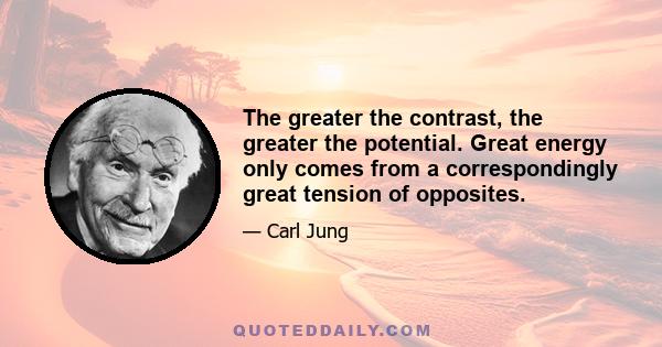 The greater the contrast, the greater the potential. Great energy only comes from a correspondingly great tension of opposites.