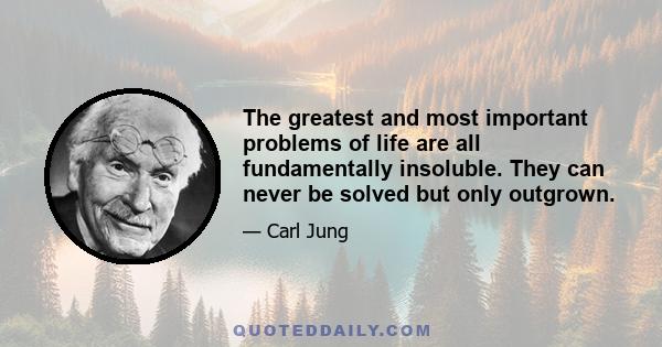 The greatest and most important problems of life are all fundamentally insoluble. They can never be solved but only outgrown.