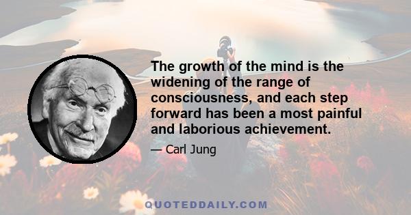 The growth of the mind is the widening of the range of consciousness, and each step forward has been a most painful and laborious achievement.