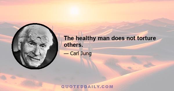 The healthy man does not torture others.