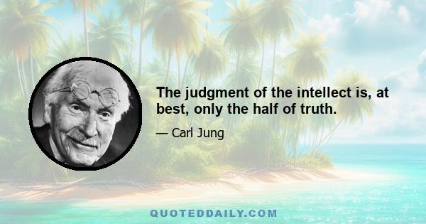 The judgment of the intellect is, at best, only the half of truth.