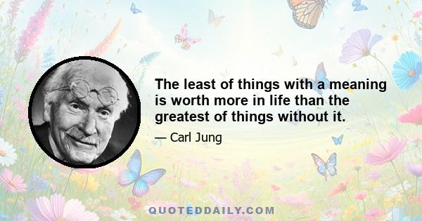 The least of things with a meaning is worth more in life than the greatest of things without it.