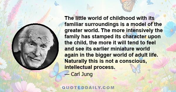 The little world of childhood with its familiar surroundings is a model of the greater world. The more intensively the family has stamped its character upon the child, the more it will tend to feel and see its earlier