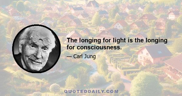 The longing for light is the longing for consciousness.