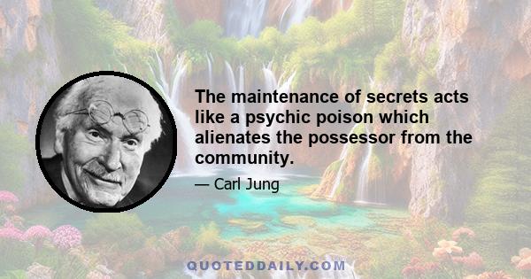 The maintenance of secrets acts like a psychic poison which alienates the possessor from the community.