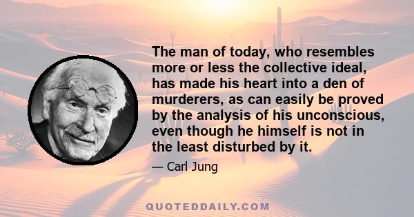 The man of today, who resembles more or less the collective ideal, has made his heart into a den of murderers, as can easily be proved by the analysis of his unconscious, even though he himself is not in the least