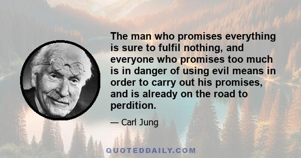 The man who promises everything is sure to fulfil nothing, and everyone who promises too much is in danger of using evil means in order to carry out his promises, and is already on the road to perdition.