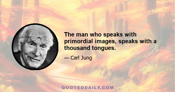 The man who speaks with primordial images, speaks with a thousand tongues.