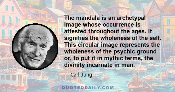 The mandala is an archetypal image whose occurrence is attested throughout the ages. It signifies the wholeness of the self. This circular image represents the wholeness of the psychic ground or, to put it in mythic