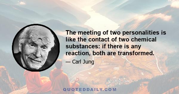 The meeting of two personalities is like the contact of two chemical substances: if there is any reaction, both are transformed.