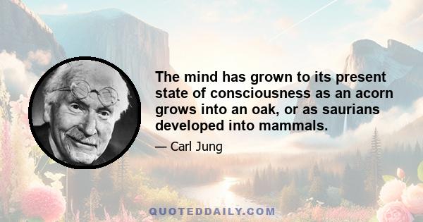 The mind has grown to its present state of consciousness as an acorn grows into an oak, or as saurians developed into mammals.