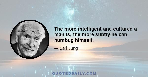 The more intelligent and cultured a man is, the more subtly he can humbug himself.