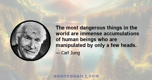 The most dangerous things in the world are immense accumulations of human beings who are manipulated by only a few heads.