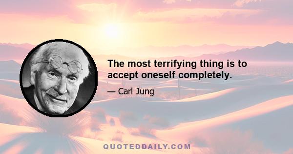 The most terrifying thing is to accept oneself completely.