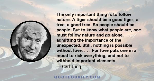 The only important thing is to follow nature. A tiger should be a good tiger; a tree, a good tree. So people should be people. But to know what people are, one must follow nature and go alone, admitting the importance