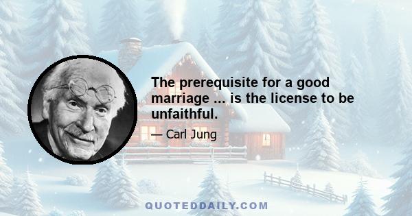 The prerequisite for a good marriage ... is the license to be unfaithful.