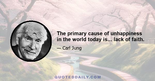 The primary cause of unhappiness in the world today is... lack of faith.