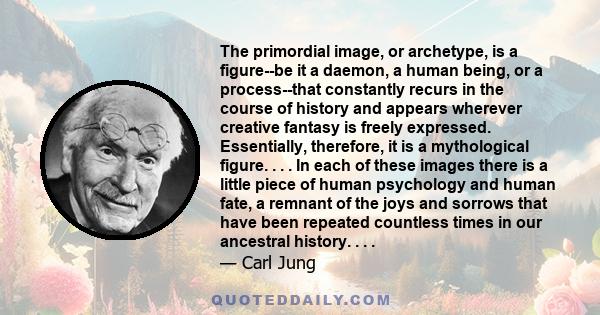 The primordial image, or archetype, is a figure--be it a daemon, a human being, or a process--that constantly recurs in the course of history and appears wherever creative fantasy is freely expressed. Essentially,