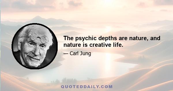 The psychic depths are nature, and nature is creative life.