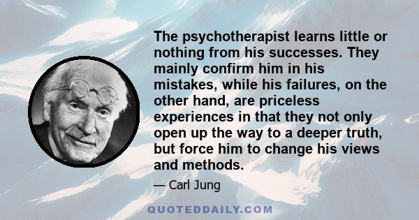 The psychotherapist learns little or nothing from his successes. They mainly confirm him in his mistakes, while his failures, on the other hand, are priceless experiences in that they not only open up the way to a