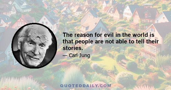 The reason for evil in the world is that people are not able to tell their stories.