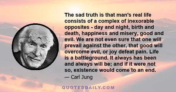 The sad truth is that man's real life consists of a complex of inexorable opposites - day and night, birth and death, happiness and misery, good and evil. We are not even sure that one will prevail against the other,