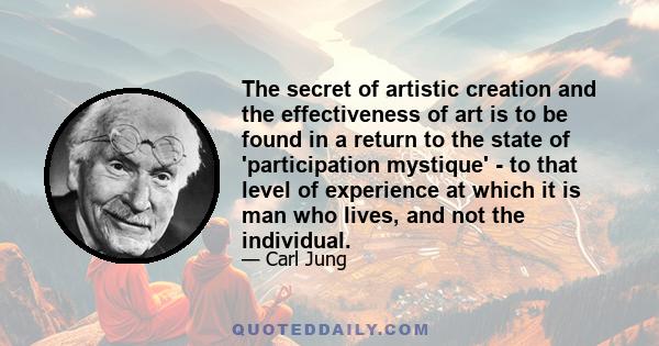 The secret of artistic creation and the effectiveness of art is to be found in a return to the state of 'participation mystique' - to that level of experience at which it is man who lives, and not the individual.