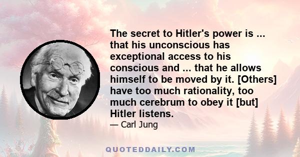 The secret to Hitler's power is ... that his unconscious has exceptional access to his conscious and ... that he allows himself to be moved by it. [Others] have too much rationality, too much cerebrum to obey it [but]