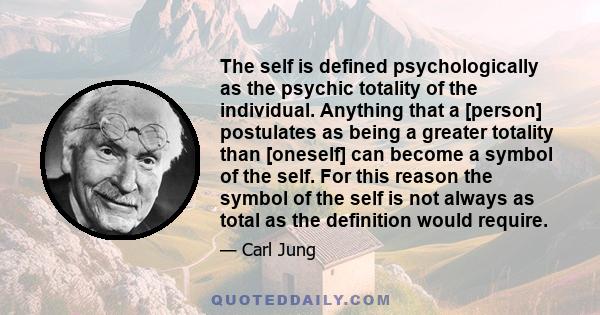 The self is defined psychologically as the psychic totality of the individual. Anything that a [person] postulates as being a greater totality than [oneself] can become a symbol of the self. For this reason the symbol