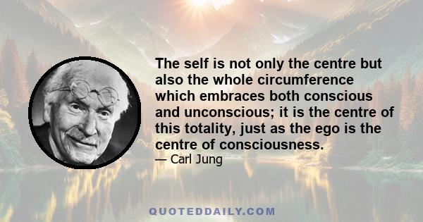 The self is not only the centre but also the whole circumference which embraces both conscious and unconscious; it is the centre of this totality, just as the ego is the centre of consciousness.