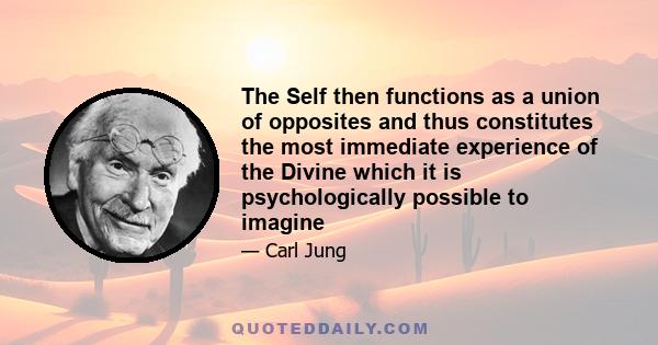 The Self then functions as a union of opposites and thus constitutes the most immediate experience of the Divine which it is psychologically possible to imagine