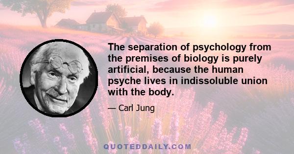 The separation of psychology from the premises of biology is purely artificial, because the human psyche lives in indissoluble union with the body.