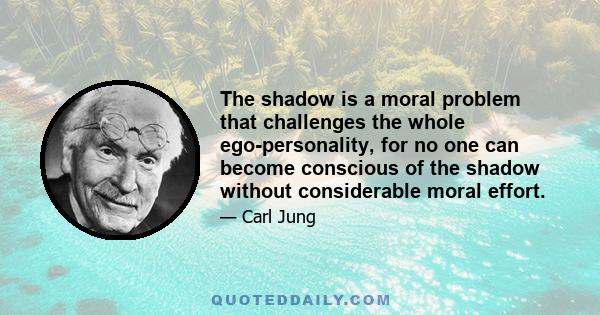 The shadow is a moral problem that challenges the whole ego-personality, for no one can become conscious of the shadow without considerable moral effort.