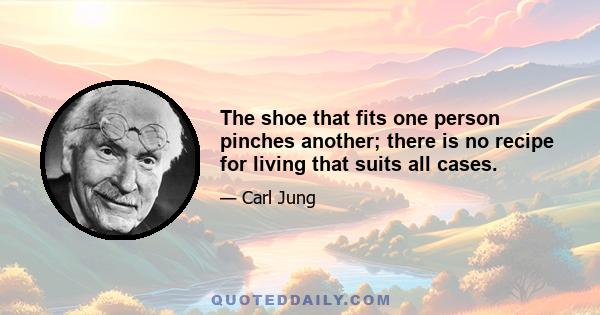 The shoe that fits one person pinches another; there is no recipe for living that suits all cases.