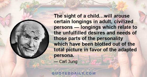 The sight of a child…will arouse certain longings in adult, civilized persons — longings which relate to the unfulfilled desires and needs of those parts of the personality which have been blotted out of the total