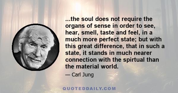 ...the soul does not require the organs of sense in order to see, hear, smell, taste and feel, in a much more perfect state; but with this great difference, that in such a state, it stands in much nearer connection with 