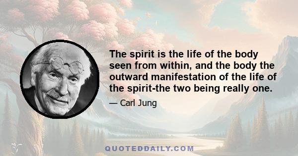 The spirit is the life of the body seen from within, and the body the outward manifestation of the life of the spirit-the two being really one.