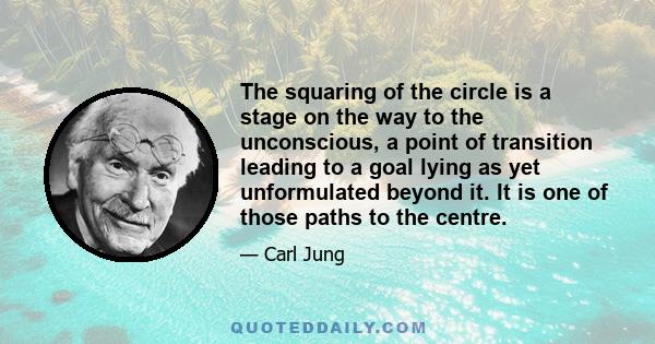 The squaring of the circle is a stage on the way to the unconscious, a point of transition leading to a goal lying as yet unformulated beyond it. It is one of those paths to the centre.