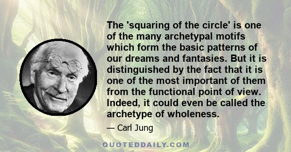 The 'squaring of the circle' is one of the many archetypal motifs which form the basic patterns of our dreams and fantasies. But it is distinguished by the fact that it is one of the most important of them from the