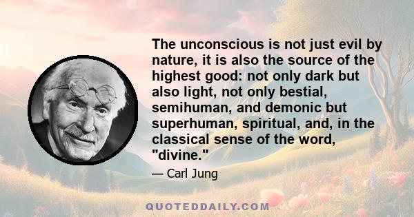 The unconscious is not just evil by nature, it is also the source of the highest good: not only dark but also light, not only bestial, semihuman, and demonic but superhuman, spiritual, and, in the classical sense of the 