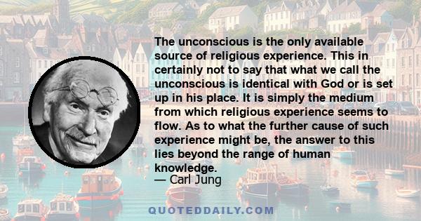 The unconscious is the only available source of religious experience. This in certainly not to say that what we call the unconscious is identical with God or is set up in his place. It is simply the medium from which