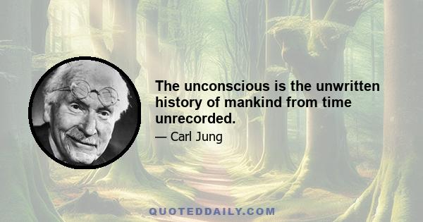 The unconscious is the unwritten history of mankind from time unrecorded.