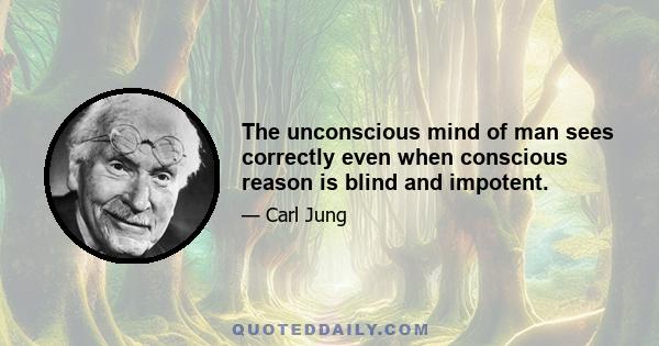 The unconscious mind of man sees correctly even when conscious reason is blind and impotent.